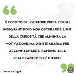 Citazione dal libro di Veronica Togni: È compito del genitore prima e degli insegnanti poi di non oscurare il lume della curiosità che alimenta la motivazione, ma di instradarla per accompagnare il bambino alla realizzazione di sé stesso.